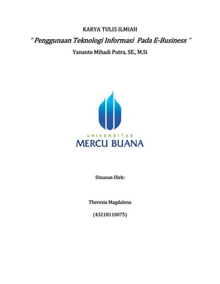 KARYA TULIS ILMIAH
“ Penggunaan Teknologi Informasi Pada E-Business “
Yananto Mihadi Putra, SE., M.Si
Disusun Oleh:
Theresia Magdalena
(43218110075)
 