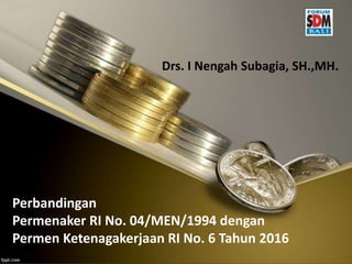 Perbandingan
Permenaker RI No. 04/MEN/1994 dengan
Permen Ketenagakerjaan RI No. 6 Tahun 2016
Drs. I Nengah Subagia, SH.,MH.
 