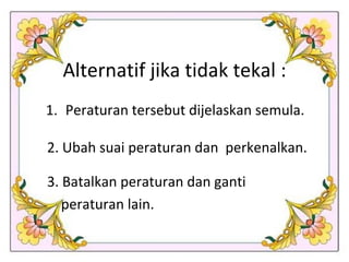 Alternatif jika tidak tekal : Peraturan tersebut dijelaskan semula. 2. Ubah suai peraturan dan  perkenalkan. 3. Batalkan peraturan dan ganti  peraturan lain.  