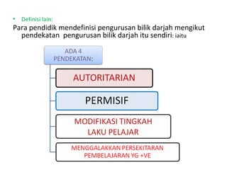 Definisi lain: Para pendidik mendefinisi pengurusan bilik darjah mengikut pendekatan  pengurusan bilik darjah itu sendiri : iaitu 