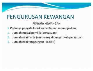 PENGURUSAN KEWANGAN
PENYATA KEWANGAN
y Perlunya penyata kira-kira bertujuan menunjukkan;
1. Jumlah modal pemilik (persatuan)
2. Jumlah nilai harta (aset) yang dipunyai oleh persatuan
3. Jumlah nilai tanggungan (liabiliti)
 