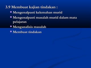 3.9 Membuat kajian tindakan :
  ? Mengenalpasti kelemahan murid
  ? Mengenalpasti masalah murid dalam mata
    pelajaran
  ? Menganalisis masalah

  ? Membuat tindakan
 