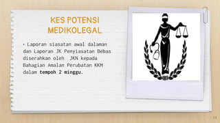 KES POTENSI
MEDIKOLEGAL
• Laporan siasatan awal dalaman
dan Laporan JK Penyiasatan Bebas
diserahkan oleh JKN kepada
Bahagian Amalan Perubatan KKM
dalam tempoh 2 minggu.
12
 