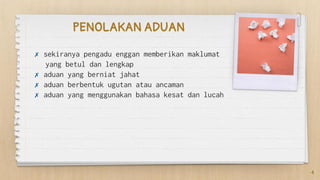 PENOLAKAN ADUAN
✗ sekiranya pengadu enggan memberikan maklumat
yang betul dan lengkap
✗ aduan yang berniat jahat
✗ aduan berbentuk ugutan atau ancaman
✗ aduan yang menggunakan bahasa kesat dan lucah
4
 