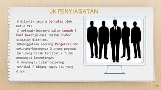Place your screenshot here
50
✗ dilantik secara bertulis oleh
Ketua PTJ
✗ selewat-lewatnya dalam tempoh 1
hari bekerja dari tarikh arahan
siasatan diterima.
✗Keanggotaan seorang Pengerusi dan
sekurang-kurangnya 2 orang pegawai
lain yang tidak terlibat / tidak
mempunyai kepentingan
✗ mempunyai latar belakang
teknikal / bidang tugas isu yang
diadu.
JK PENYIASATAN
 