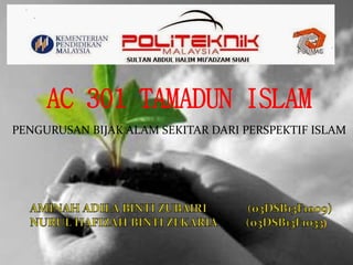 AC 301 TAMADUN ISLAM
PENGURUSAN BIJAK ALAM SEKITAR DARI PERSPEKTIF ISLAM
 