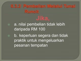 Jika,
   a. nilai pembelian tidak lebih
    daripada RM 100
   b. keperluan segera dan tidak
    praktik untuk mengeluarkan
    pesanan tempatan
 