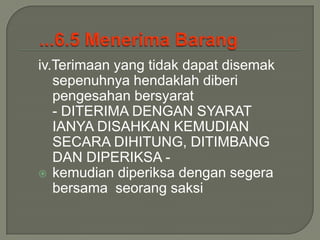 iv.Terimaan yang tidak dapat disemak
   sepenuhnya hendaklah diberi
   pengesahan bersyarat
   - DITERIMA DENGAN SYARAT
   IANYA DISAHKAN KEMUDIAN
   SECARA DIHITUNG, DITIMBANG
   DAN DIPERIKSA -
 kemudian diperiksa dengan segera
   bersama seorang saksi
 