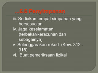 iii. Sediakan tempat simpanan yang
     bersesuaian
iv. Jaga keselamatan
     (terbakar/keracunan dan
     sebagainya)
v Selenggarakan rekod (Kew. 312 -
     315)
vi. Buat pemeriksaan fizikal
 