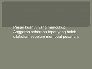    Pesan kuantiti yang mencukupi
   Anggaran seberapa tepat yang boleh
    dilakukan sebelum membuat pesanan.
 