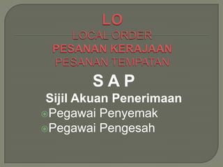 SAP
 Sijil Akuan Penerimaan
Pegawai Penyemak
Pegawai Pengesah
 