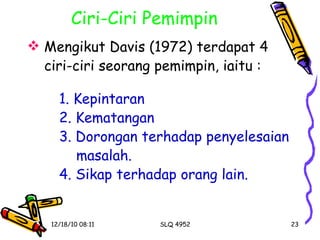Ciri-Ciri Pemimpin Mengikut Davis (1972) terdapat 4  ciri-ciri seorang pemimpin, iaitu : 1. Kepintaran 2. Kematangan 3. Dorongan terhadap penyelesaian    masalah. 4. Sikap terhadap orang lain. 