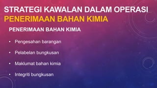 STRATEGI KAWALAN DALAM OPERASI
PENERIMAAN BAHAN KIMIA
PENERIMAAN BAHAN KIMIA
• Pengesahan barangan
• Pelabelan bungkusan
• Maklumat bahan kimia
• Integriti bungkusan
 