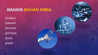 BAHAYA BAHAN KIMIA
HABUK
WASAP
CECAIR
TITISAN
GAS
WAP
 