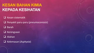 KESAN BAHAN KIMIA
KEPADA KESIHATAN
 Kesan sistematik
 Penyakit paru-paru (pneumoconiosis)
 Barah
 Kerengsaan
 Alahan
 Kelemasan (Asphyxia)
 