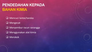 PENDEDAHAN KEPADA
BAHAN KIMIA
 Mencuci lantai/tandas
 Mengecat
 Menyembur racun serangga
 Menggunakan alat kimia
 Merokok
 