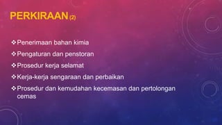 PERKIRAAN(2)
Penerimaan bahan kimia
Pengaturan dan penstoran
Prosedur kerja selamat
Kerja-kerja sengaraan dan perbaikan
Prosedur dan kemudahan kecemasan dan pertolongan
cemas
 