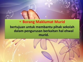 • Borang Maklumat Murid
bertujuan untuk membantu pihak sekolah
dalam pengurusan berkaitan hal ehwal
murid.
 
