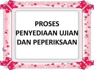 PROSES
PENYEDIAAN UJIAN
DAN PEPERIKSAAN
 