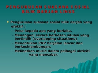 PENGURUSAN SUASANA SOSIAL  BILIK DARJAH LINUS Pengurusan suasana sosial bilik darjah yang  efektif : Peka kepada apa yang berlaku. Menangani secara berkesan situasi yang bertindih (overlapping situations) Menentukan P&P berjalan lancar dan berkesinambungan. Melibatkan murid dalam pelbagai aktiviti  yang mencabar. 