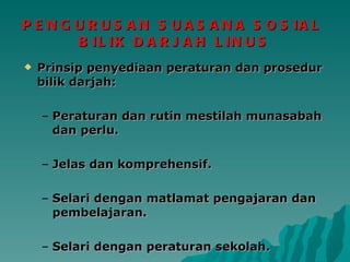 PENGURUSAN SUASANA SOSIAL  BILIK DARJAH LINUS Prinsip penyediaan peraturan dan prosedur bilik darjah: Peraturan dan rutin mestilah munasabah dan perlu. Jelas dan komprehensif. Selari dengan matlamat pengajaran dan pembelajaran. Selari dengan peraturan sekolah. 