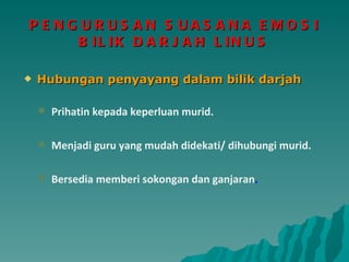 PENGURUSAN SUASANA EMOSI BILIK DARJAH LINUS Hubungan penyayang dalam bilik darjah Prihatin kepada keperluan murid. Menjadi guru yang mudah didekati/ dihubungi murid. Bersedia memberi sokongan dan ganjaran . 
