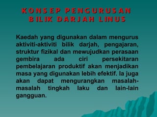 KONSEP PENGURUSAN  BILIK DARJAH LINUS Kaedah yang digunakan dalam mengurus aktiviti-aktiviti bilik darjah, pengajaran, struktur fizikal dan mewujudkan perasaan gembira ada ciri persekitaran pembelajaran produktif akan menjadikan masa yang digunakan lebih efektif. Ia juga akan dapat mengurangkan masalah-masalah tingkah laku dan lain-lain gangguan.  