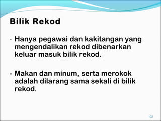 Bilik Rekod

-   Hanya pegawai dan kakitangan yang
    mengendalikan rekod dibenarkan
    keluar masuk bilik rekod.

- Makan dan minum, serta merokok
  adalah dilarang sama sekali di bilik
  rekod.


                                         102
 