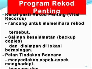 Program Rekod
              Penting (Vital
- Kenal pasti Rekod Penting
 Records)
 - rancang untuk memelihara rekod

    tersebut.
  - Salinan keselamatan (backup
  copies)
    dan disimpan di lokasi
  berasingan.
- Pelan Tindakan Bencana
  - menyediakan aspek-aspek
  menghadapi                        103
 