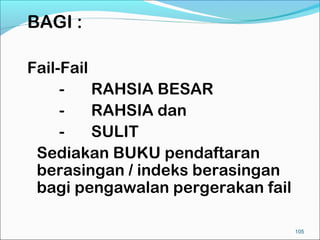 BAGI :

Fail-Fail
     -    RAHSIA BESAR
     -    RAHSIA dan
     -    SULIT
 Sediakan BUKU pendaftaran
 berasingan / indeks berasingan
 bagi pengawalan pergerakan fail

                                   105
 