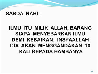 SABDA NABI :

 ILMU ITU MILIK ALLAH, BARANG
    SIAPA MENYEBARKAN ILMU
  DEMI KEBAIKAN, INSYAALLAH
  DIA AKAN MENGGANDAKAN 10
     KALI KEPADA HAMBANYA


                            108
 