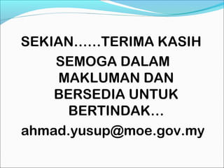 SEKIAN……TERIMA KASIH
    SEMOGA DALAM
     MAKLUMAN DAN
    BERSEDIA UNTUK
      BERTINDAK…
ahmad.yusup@moe.gov.my
 