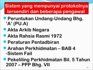 Sistem yang mempunyai protokolnya
  tersendiri dan beberapa pengawal
Peruntukan Undang-Undang Bhg.
 ‘A’ (PU.A)
Akta Arkib Negara
Akta Rahsia Rasmi 1972
Peraturan Pentadbiran
Arahan Perkhidmatan – BAB 4
 -Sistem Fail
Pekeliling Perkhidmatan Bil. 5 Tahun
 2007 – PPP Bhg. VII               14
 