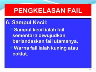 PENGKELASAN FAIL
6. Sampul Kecil:
 Sampul kecil ialah fail
  sementara diwujudkan
  berlandaskan fail utamanya.
 Warna fail ialah kuning atau
  coklat.


                                 40
 