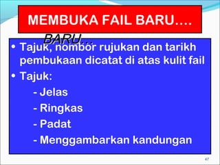 MEMBUKA FAIL BARU….
      MEMBUKA FAIL
      BARU…
• Tajuk, nombor rujukan dan tarikh
  pembukaan dicatat di atas kulit fail
• Tajuk:
    - Jelas
    - Ringkas
    - Padat
    - Menggambarkan kandungan
                                         47
 