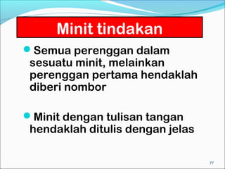 Minit tindakan
Semua perenggan dalam
 sesuatu minit, melainkan
 perenggan pertama hendaklah
 diberi nombor

Minit dengan tulisan tangan
 hendaklah ditulis dengan jelas

                                  77
 