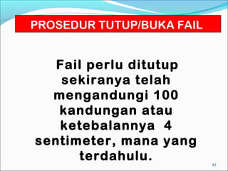 PROSEDUR TUTUP/BUKA FAIL


   Fail perlu ditutup
    sekiranya telah
  mengandungi 100
   kandungan atau
   ketebalannya 4
sentimeter, mana yang
      terdahulu.           81
 