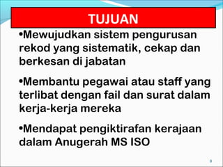 TUJUAN
•Mewujudkan sistem pengurusan
rekod yang sistematik, cekap dan
berkesan di jabatan
•Membantu pegawai atau staff yang
terlibat dengan fail dan surat dalam
kerja-kerja mereka
•Mendapat pengiktirafan kerajaan
dalam Anugerah MS ISO
                                   9
 