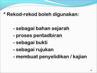 * Rekod-rekod boleh digunakan:

   - sebagai bahan sejarah
   - proses pentadbiran
   - sebagai bukti
   - sebagai rujukan
   - membuat penyelidikan / kajian

                                     96
 