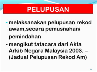 PELUPUSAN
- melaksanakan pelupusan rekod
  awam,secara pemusnahan/
  pemindahan
- mengikut tatacara dari Akta
  Arkib Negara Malaysia 2003. –
  (Jadual Pelupusan Rekod Am)

                                  99
 