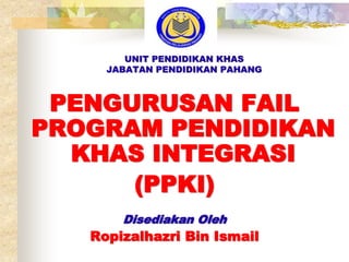UNIT PENDIDIKAN KHAS
JABATAN PENDIDIKAN PAHANG
PENGURUSAN FAIL
PROGRAM PENDIDIKAN
KHAS INTEGRASI
(PPKI)
Disediakan Oleh
Ropizalhazri Bin Ismail
 