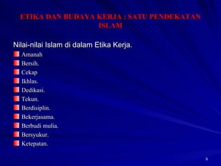 Nilai-nilai Islam di dalam Etika Kerja. Amanah Bersih. Cekap Ikhlas. Dedikasi. Tekun. Berdisiplin. Bekerjasama. Berbudi mulia. Bersyukur. Ketepatan. ETIKA DAN BUDAYA KERJA : SATU PENDEKATAN ISLAM 