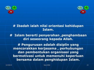 # Ibadah ialah nilai orientasi kehidupan Islam. #  Islam bererti penyerahan ,penghambaan diri seseorang kepada Allah. # Pengurusan adalah disiplin yang mencorakkan kerjasama , perhubungan dan pembentukan organisasi yang bermotivasi untuk memenuhi keperluan bersama dalam penghidupan Islam. 