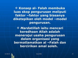 Konsep al- Falah membuka luas skop pengurusan meliputi faktor –faktor yang biasanya diketepikan oleh model –model pengurusan. Mardatillah  iaitu mencari keredhaan Allah adalah menerajui usaha pengurusan dalam organisasi yang bermatlamatkan al –Falah dan bercirikan amal soleh.  