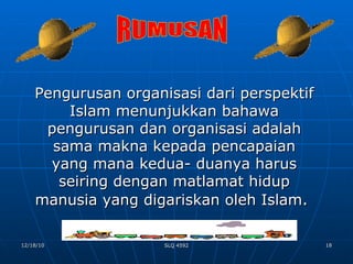 Pengurusan organisasi dari perspektif Islam menunjukkan bahawa pengurusan dan organisasi adalah sama makna kepada pencapaian yang mana kedua- duanya harus seiring dengan matlamat hidup manusia yang digariskan oleh Islam .  RUMUSAN 