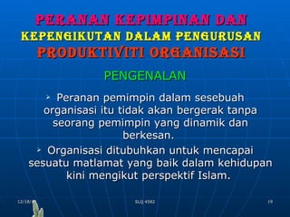 PERANAN KEPIMPINAN DAN   KEPENGIKUTAN DALAM PENGURUSAN   PRODUKTIVITI ORGANISASI PENGENALAN Peranan pemimpin dalam sesebuah organisasi itu tidak akan bergerak tanpa seorang pemimpin yang dinamik dan berkesan.  Organisasi ditubuhkan untuk mencapai sesuatu matlamat yang baik dalam kehidupan kini mengikut perspektif Islam.  