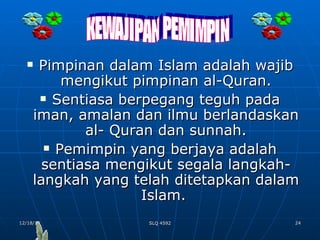 Pimpinan dalam Islam adalah wajib mengikut pimpinan al-Quran. Sentiasa berpegang teguh pada iman, amalan dan ilmu berlandaskan al- Quran dan sunnah. Pemimpin yang berjaya adalah sentiasa mengikut segala langkah- langkah yang telah ditetapkan dalam Islam.  KEWAJIPAN PEMIMPIN 