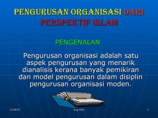 PENGURUSAN ORGANISASI  DARI   PERSPEKTIF ISLAM PENGENALAN Pengurusan organisasi adalah satu aspek pengurusan yang menarik dianalisis kerana banyak pemikiran dan model pengurusan dalam disiplin pengurusan organisasi moden. 