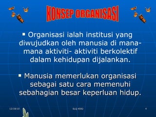 Organisasi ialah institusi yang diwujudkan oleh manusia di mana- mana aktiviti- aktiviti berkolektif dalam kehidupan dijalankan. Manusia memerlukan organisasi sebagai satu cara memenuhi sebahagian besar keperluan hidup. KONSEP ORGANISASI 