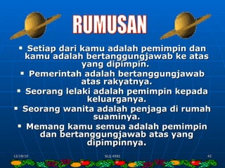 Setiap dari kamu adalah pemimpin dan kamu adalah bertanggungjawab ke atas yang dipimpin.  Pemerintah adalah bertanggungjawab atas rakyatnya. Seorang lelaki adalah pemimpin kepada keluarganya. Seorang wanita adalah penjaga di rumah suaminya. Memang kamu semua adalah pemimpin dan bertanggungjawab atas yang dipimpinnya . RUMUSAN 